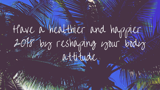 Have a healthier and happier 2018 by reshaping your body attitude